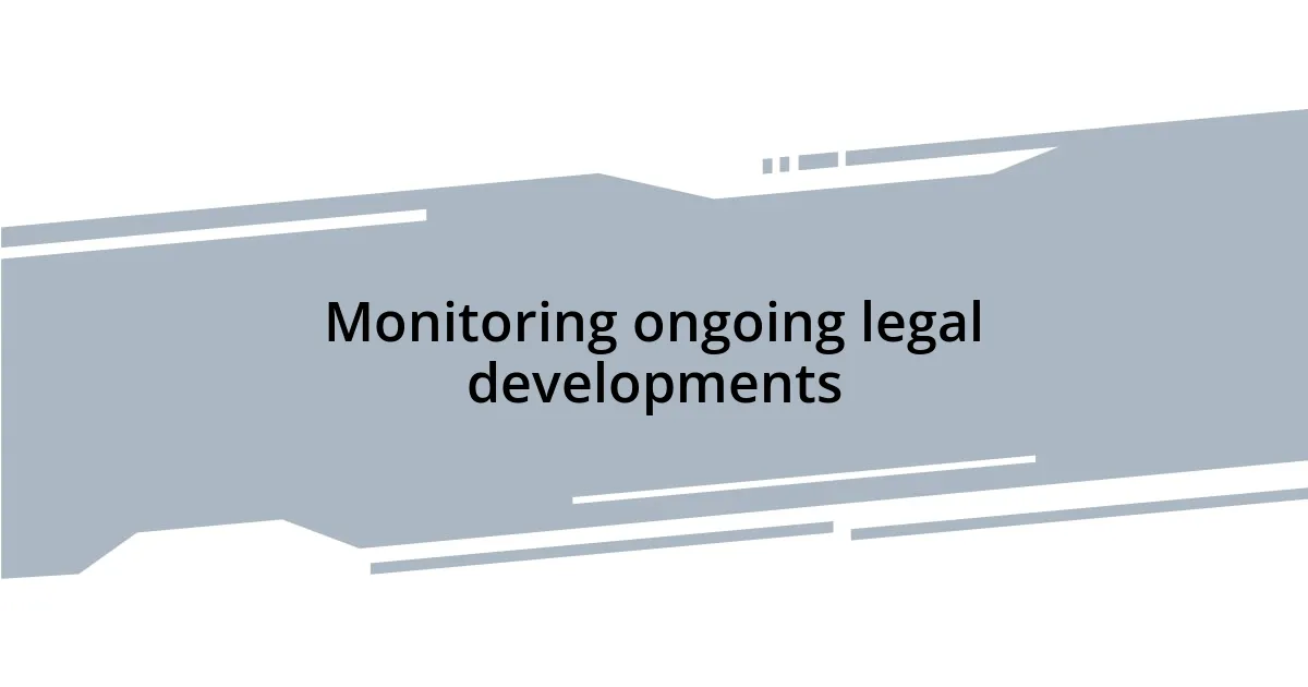 Monitoring ongoing legal developments