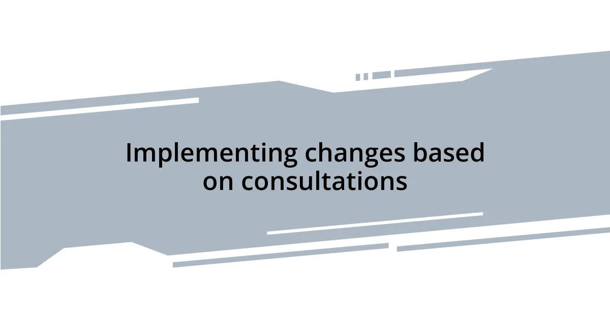 Implementing changes based on consultations